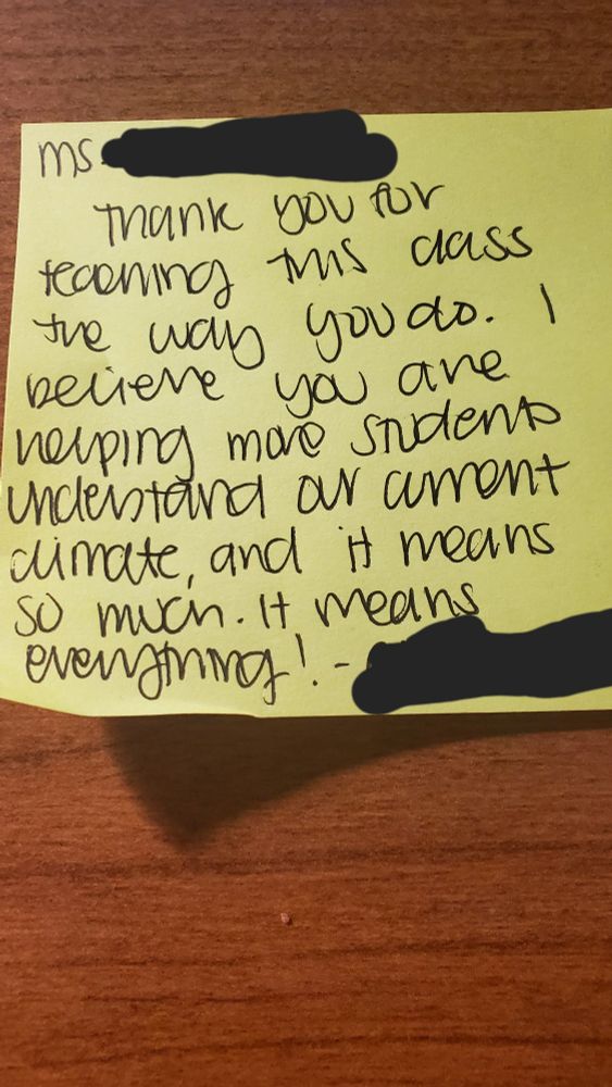 A yellow post-it note with bubbly, high school writing on it. The names of the addressee and writer have been blacked out for privacy reasons. The note reads: "Ms. ----, Thank you for teaching this class the way you do. I believe you are helping more students understand our current climate, and it means so much. It means everything!"