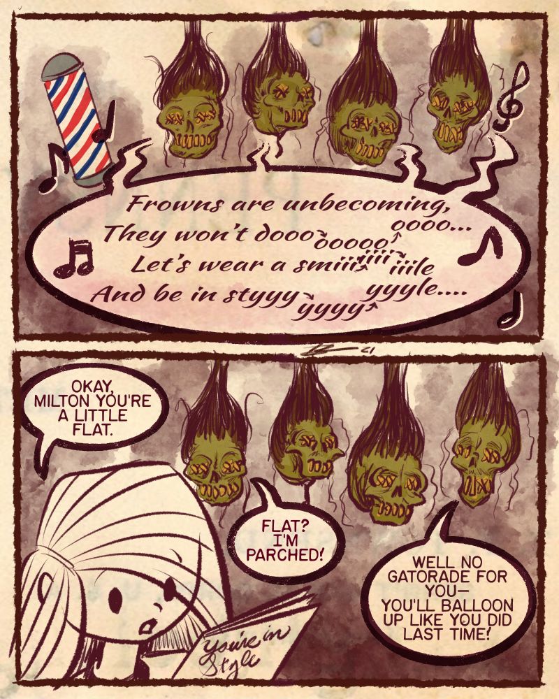 Four shrunken heads gleefully sing a classic barbershop tune. Moira steps in, saying, "Okay, Milton, you're a little flat." One of the heads quips "Flat? I'm parched!" and another says, "Well no Gatorade for you - you'll balloon up like you did last time!"