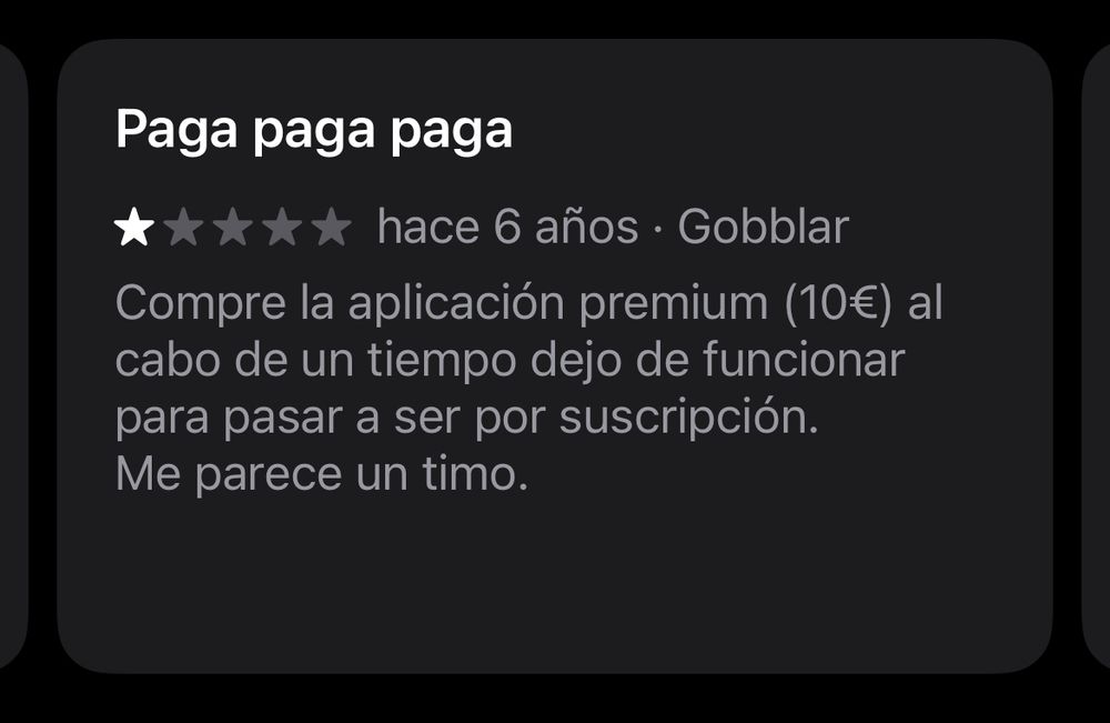 Reseña:

Paga paga paga
hace 6 años • Gobblar
Compre la aplicación premium (10€) al cabo de un tiempo dejo de funcionar para pasar a ser por suscripción.
Me parece un timo.