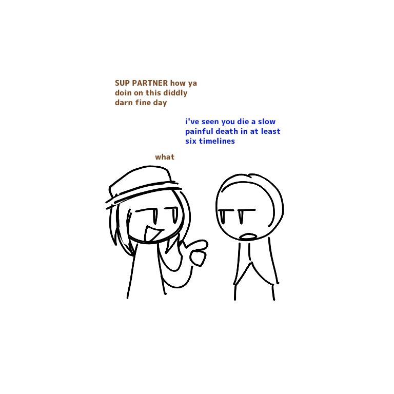 Tunner and Jevin conversing. Tunner is saying "Sup partner, how ya doin on this diddly darn fine day?" To with Jevin responds with "I've seen you die a slow painful death in at least six timelines." Tunner then awkwardly replies with a simple "what"