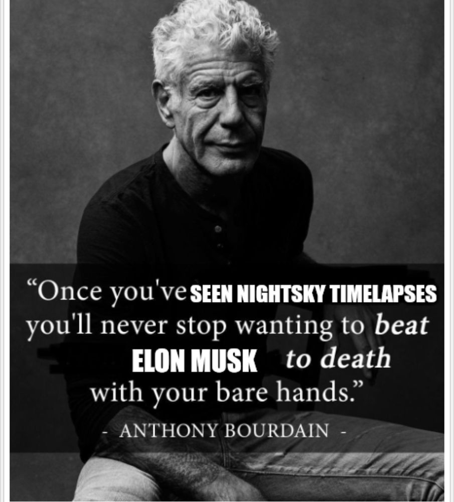 Anthony Bourdain meme template 
"Once you've SEEN NIGHTSKY TIME LAPSES you'll never stop wanting to beat ELON MUSK to death with your bare hands".