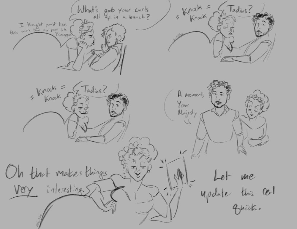 digital sketch comic; Panel one, Lady Ambrosia leans over Tadius's desk into his personal space, stroking his chest--Tadius covers his face with the report and looks put out. Lady Ambrosia: What's got your curls all up in a bunch? I thought you'd like this more than my poor late Princeypoo.
Panel two, a knock has them both turn. Ella calls off screen: Tadius?
Panel three, Tadius smiles. Lady Ambrosia notices. Ella calls again: Tadius?
Panel four, Tadius gets up to answer the door, leaving a smirking Lady Ambrosia. Tadius: A moment, Your Majesty.
Panel five, Lady Ambrosia picks up her packet and magics it. Lady Ambrosia: Oh that make things very interesting. Let me update this real quick.