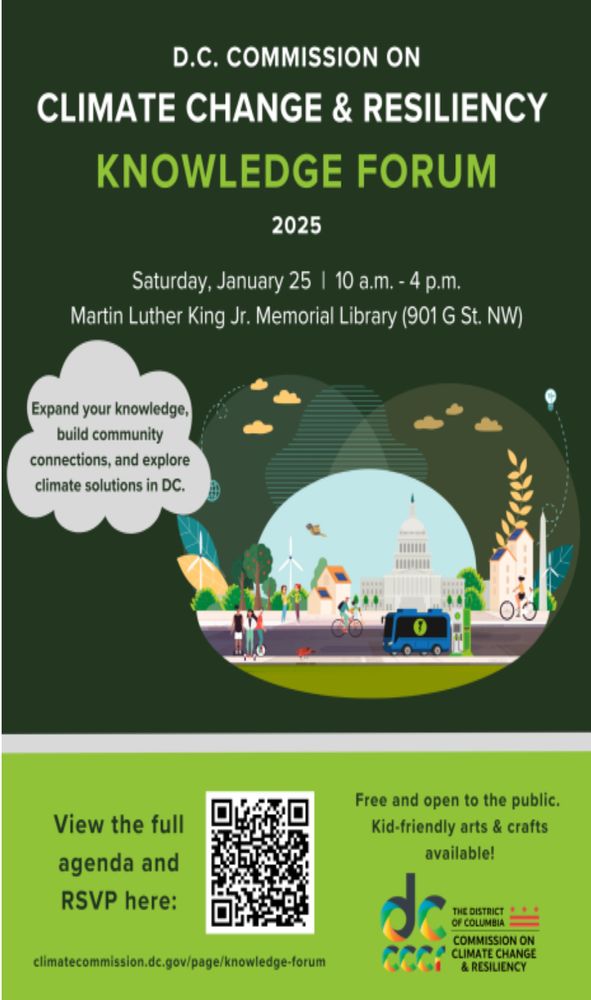 An event flier with a dark green background and a carton graphic of the capitol building with people walking and biking down the street. It reads: D.C. Commission on Climate Change and Resiliency Knowledge Forum 2025 Saturday January 25 10am-4pm Martin Luther King Jr. Memorial Library (901 G St. NW). Expand your knowledge, build community connections, and explore climate solutions in DC. Below in a bright green box is a QR Code, it reads: View the full agenda and RSVP here, Free and open to the public. Kid-friendly arts and crafts available.