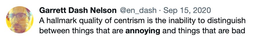 A tweet from me on Sept 15, 2020 reading "A hallmark quality of centrism is the inability to distinguish between things that are annoying and things that are bad"