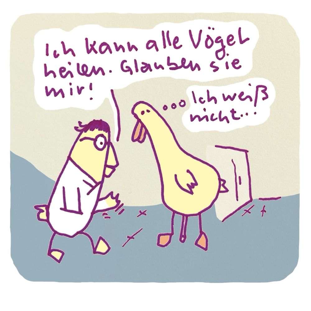 Auf dem Flur im Kankenhaus. Der Vogel-Arzt sagt: Ich kann alle Vögel heilen. Glauben Sie mir! 
Der andere Vogel denkt: Ich weiß nicht…