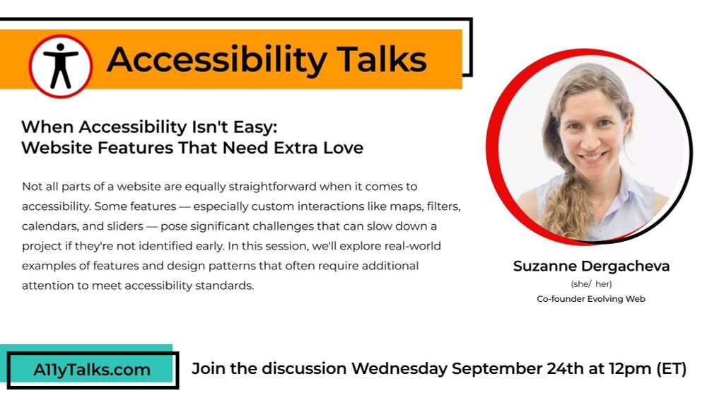 Accessibility Talks: "When Accessibility Isn't Easy: Website Features That Need Extra Love" with Suzanne Dergacheva, Co-founder at Evolving Web.

Not all parts of a website are equally straightforward when it comes to accessibility. Some features — especially custom interactions like maps, filters, calendars, and sliders — pose significant challenges that can slow down a project if they're not identified early. In this session, we'll explore real-world examples of features and design patterns that often require additional attention to meet accessibility standards.
