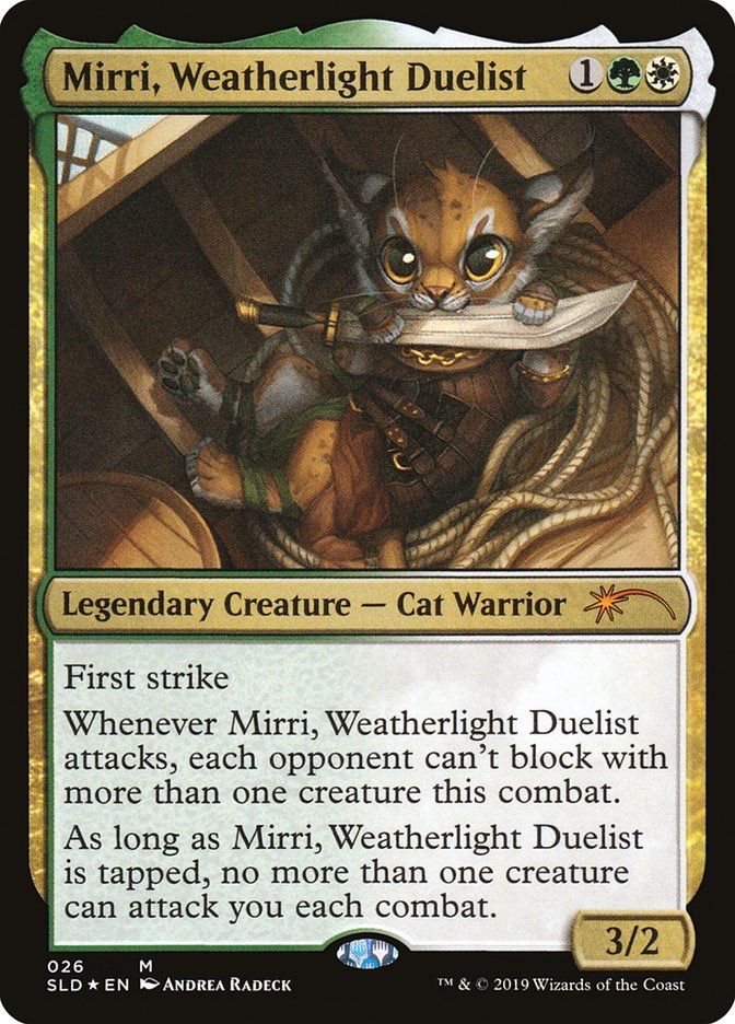 Mirri, Weatherlight Duelist
Legendary Creature - Cat Warrior
First strike
Whenever Mirri, Weatherlight Duelist attacks, each opponent can't block with more than one creature this combat.
As long as Mirri, Weatherlight Duelist is tapped, no more than one creature can attack you each combat.
026
M
3/2
SLD * EN •ANDREA RADECK
™ & © 2019 Wizards of the Coast