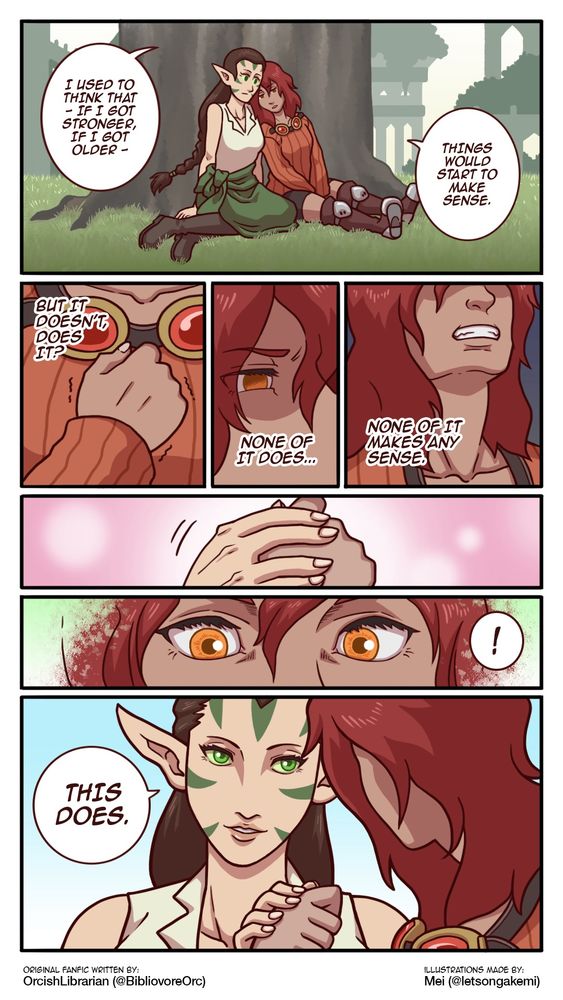 Multiple panel comic with Chandra and Nissa and the text 

I USED TO THINK THAT
- IF I GOT
STRONGER,
IF I GOT
OLDER -
THINGS WOULD
START TO
MAKE SENSE.
NONE OF IT MAKES ANY SENSE!

BUTTT
DOESN'T
DOES IT?
NONE OF IT DOES...
THIS DOES.
ORIGINAL FANFIC WRITTEN BY:
OrcishLibrarian (@BibliovoreOrc)

ILLUSTRATIONS MADE BY:
Mei (@letsongakemi)