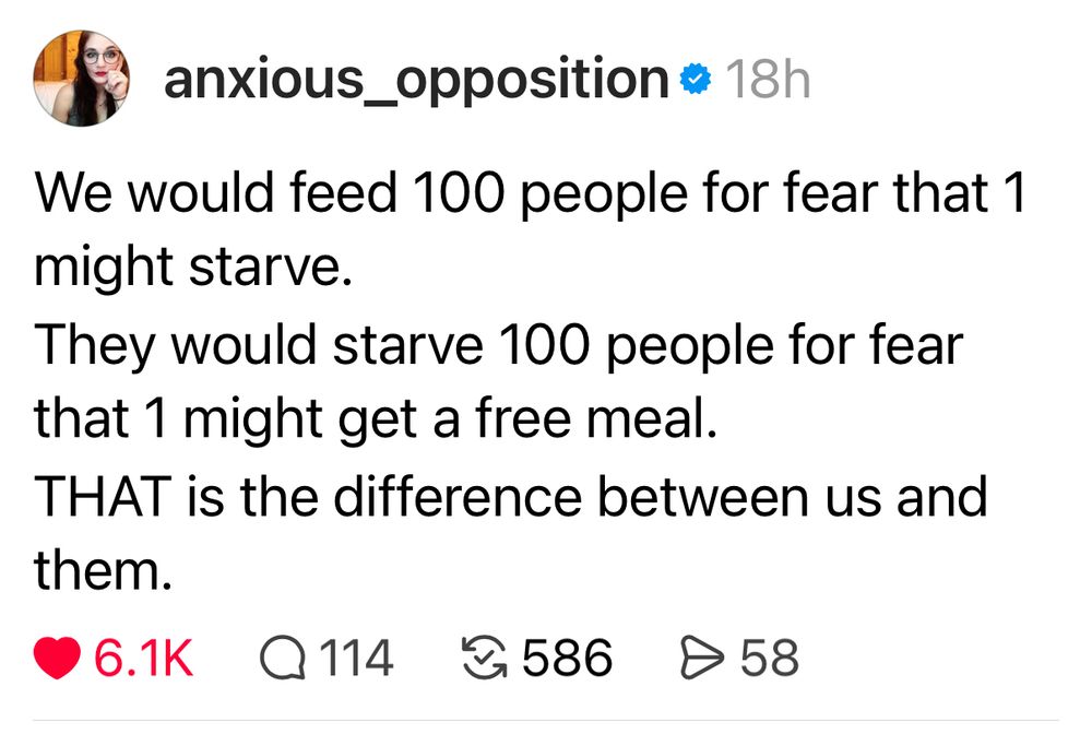 Post from @anxious_opposition that says “We would feed 100 people for fear that 1 might starve. They would starve 100 people for fear that 1 might get a free meal. THAT is the difference between us and them.”