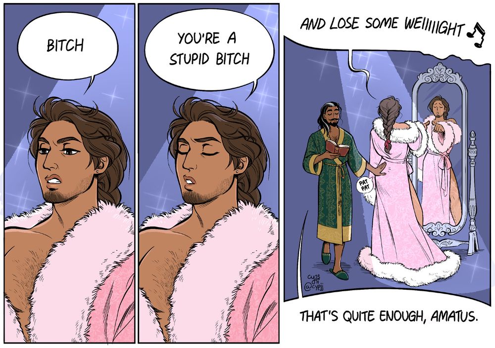 A three panel comic. Oliver, wearing a long pink robe with fur trimmings, dramatically sings to his reflection in a mirror: "Bitch, you're a stupid bitch, and lose some weight." In the last panel Dorian, holding an open book and wearing a green robe with gold trimming, walks past behind him. He gently pats Oliver on the butt and nonchalantly says: "That's quite enough, amatus."