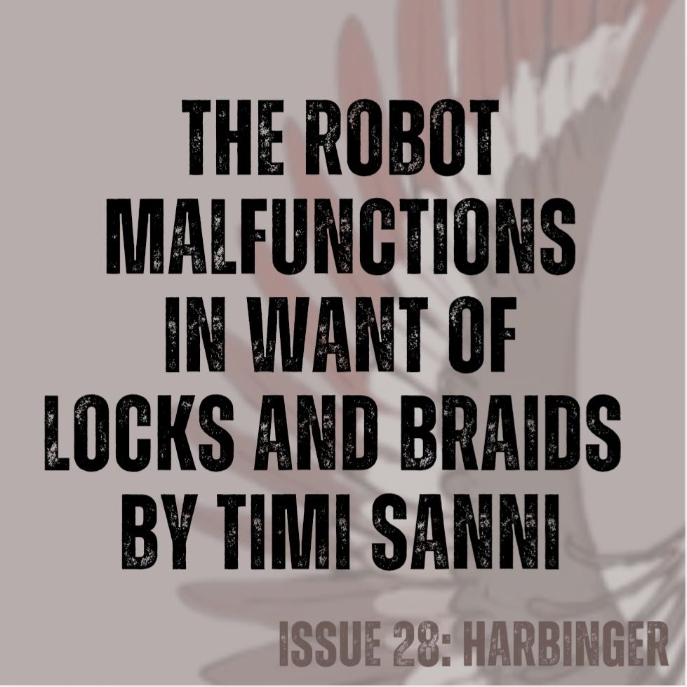 Pale brown background with a large grey, brown, and red-feathered bird wing spread (from cover art by Annalise Jensen).
Text in black - The Robot Malfunctions in Want of Locks and Braids by Timi Sanni
Text in brown - ISSUE 28: HARBINGER