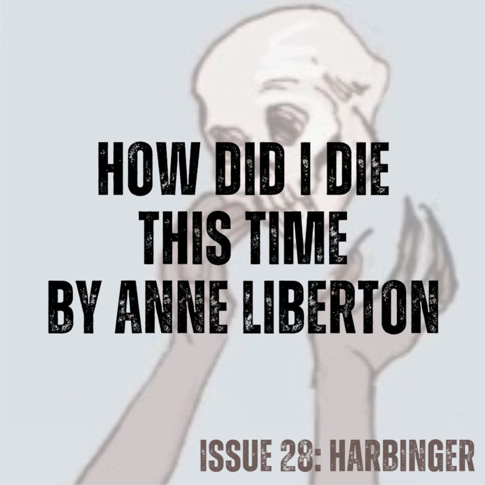 Pale blue background with grey arms and hands reaching for human skull (from cover art by Annalise Jensen).
Text in black - How Did I Die This Time by Anne Liberton
Text in brown - ISSUE 28: HARBINGER