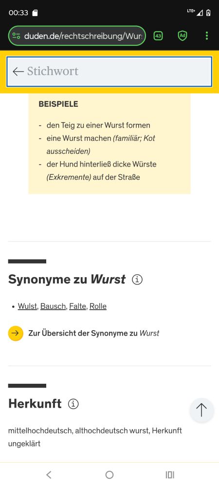 etwas, was wie eine Wurst aussieht, die Form einer länglichen Rolle hat
Beispiele
den Teig zu einer Wurst formen
eine Wurst machen (familiär; Kot ausscheiden)
der Hund hinterließ dicke Würste (Exkremente) auf der Straße
Synonyme zu Wurst ⓘ
Wulst, Bausch, Falte, Rolle
→
Zur Übersicht der Synonyme zu Wurst
Herkunft ⓘ
mittelhochdeutsch, althochdeutsch wurst, Herkunft ungeklärt