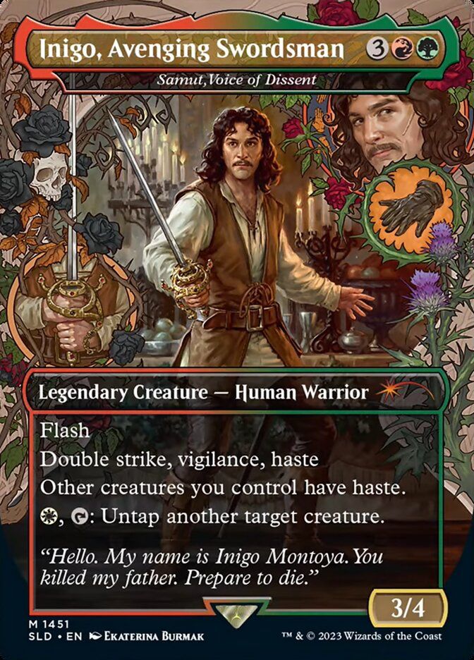 Inigo, Avenging Swordsman, alternate version of Samut, Voice of Dissent. CMC 3RG for a 3/4 Legendary Creature human warrior with flash, double strike, vigilance and haste. Gives other creatures you control haste. For a white and tap you can untap another target creature. Flavor text reads, “Hello. My name is Inigo Montoya. You killed my father. Prepare to die.”