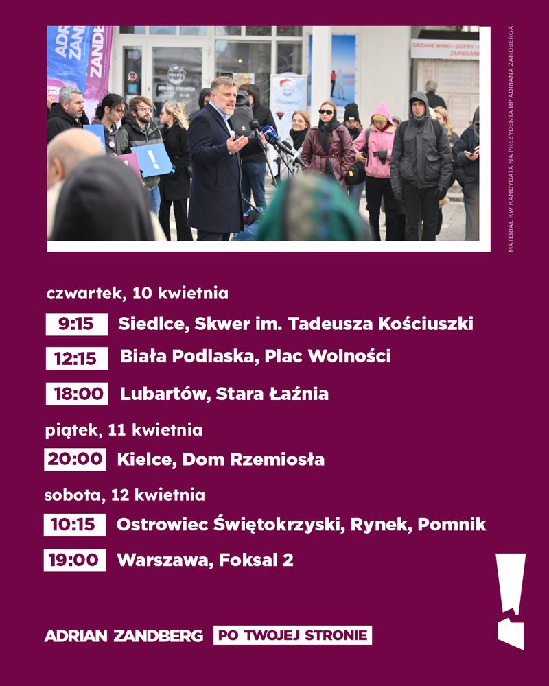 Fioletowa grafika ze zdjęciem Adriana Zandberga przemawiającego do grupy ludzi podczas spotkania wyborczego. W tle widoczne są banery kampanijne i zimowo ubrani uczestnicy. Pod zdjęciem białymi literami umieszczono harmonogram spotkań:

Czwartek, 10.04 
9:15, Siedlce, Skwer im. Tadeusza Kościuszki
12:15, Biała Podlaska, Plac Wolności 
18:00, Lubartów, Stara Łaźnia
Piątek, 11.04 
18:00 Kielce, Dom Rzemiosła 
Sobota, 12.04 
10:15, Ostrowiec Świętokrzyski, Rynek Pomnik mieszkańcom Ostrowca
19:00 Warszawa, Foksal 2

Na dole grafiki znajduje się hasło: „Adrian Zandberg – Po Twojej stronie”. W prawym dolnym rogu znajduje się logo w kształcie białego wykrzyknika.