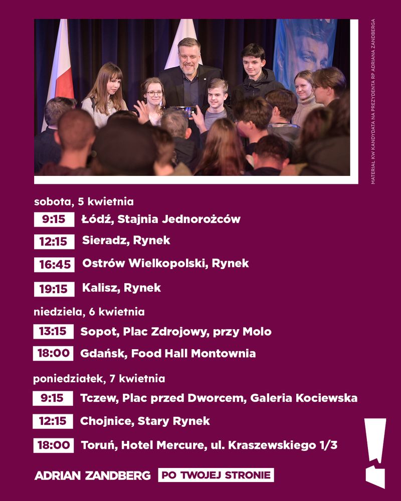 Grafika z harmonogramem spotkań z Adrianem Zandbergiem. Na górze zdjęcie polityka w otoczeniu młodych ludzi, robiących sobie z nim zdjęcie. W tle polska flaga i baner z jego wizerunkiem. Poniżej, białą czcionką na fioletowym tle, harmonogram spotkań: "Sobota 05.04
 9:15 Łódź, Stajnia Jednorożców 
12:15 Sieradz, Rynek, 
16:45 Ostrów Wielkopolski, Rynek 
19:15 Kalisz - Rynek 
Niedziela 06.04
13:15 Sopot - Plac Zdrojowy, niedaleko Mola 
18:00 Gdańsk - Fundacja Widzialne spotkanie Food Hall Montownia
Poniedziałek 07.04
9:15 Tczew - Plac przed Dworcem, Galeria Kociewska 
12:15 Chojnice, Stary Rynek 
18:00 Toruń - spotkanie otwarte Hotel Mercure, ul. Kraszewskiego 1/3" Na dole napis „Adrian Zandberg – Po Twojej Stronie” w białej i żółtej czcionce. W prawym dolnym rogu logo w kształcie białego wykrzyknika.