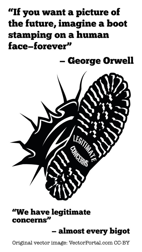 If you want a picture of the future, imagine a boot stamping on a human face, forever - George Orwell.

Image of a boot with the word "legitimate concerns" on the sole.

"We have legitimate concerns" - almost every bigot