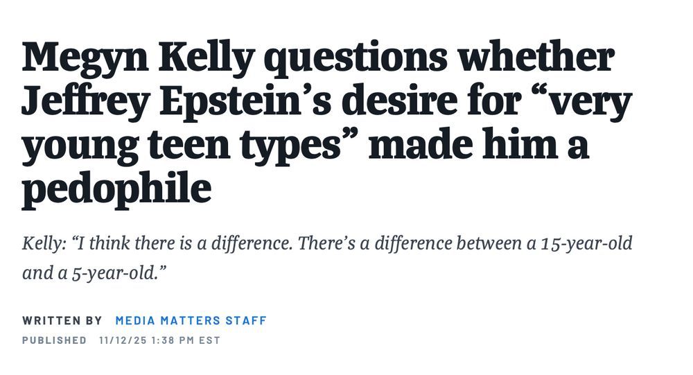 This image is a headline from Media Matters that reads:  

Megyn Kelly questions whether Jeffrey Epstein's desire for "very young teen types" made him a pedophile

And a subhed that reads:

Kelly: "I think there is a difference. There's a difference between a 15-year-old and a 5-year-old."