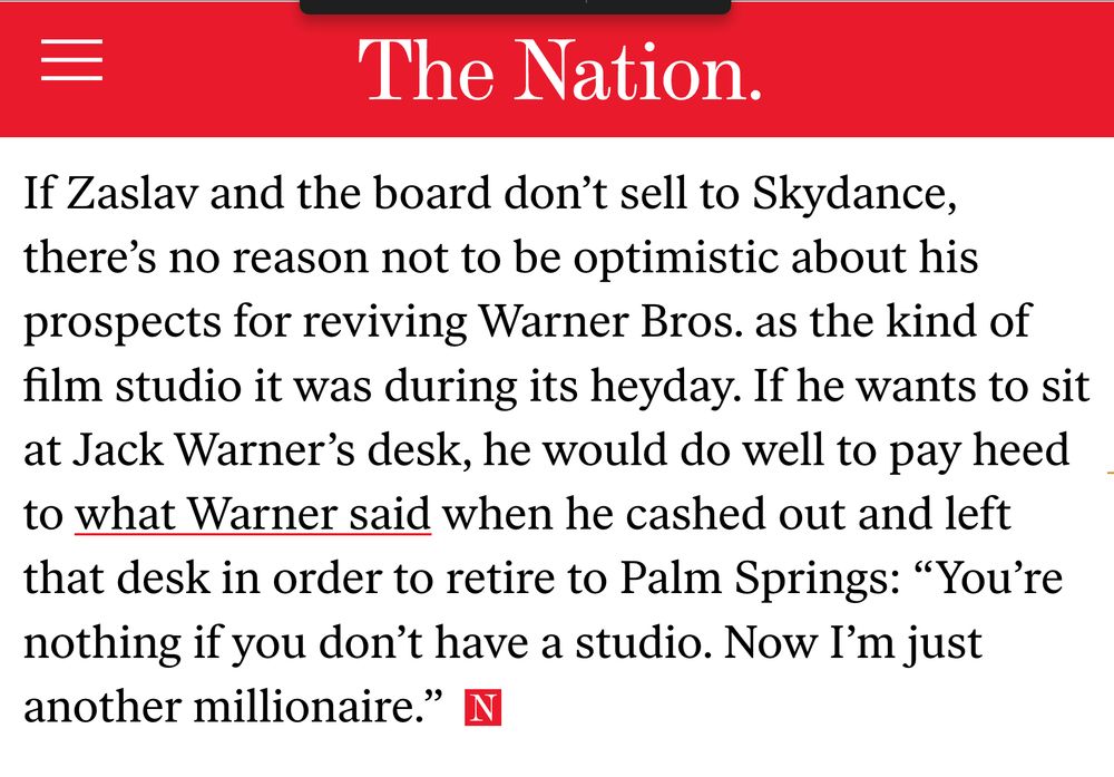 The image is a screencap from my story, with a quote that reads: "If Zaslav and the board don't sell to Skydance, there's no reason not to be optimistic about his prospects for reviving Warner Bros. as the kind of film studio it was during its heyday. If he wants to sit at Jack Warner's desk, he would do well to pay heed to what Warner said when he cashed out and left that desk in order to retire to Palm Springs: "You're nothing if you don't have a studio. Now I'm just another millionaire."