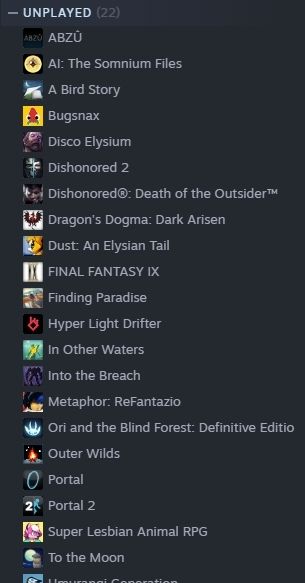 A list of games in my steam library in the unplaced category. They are abzu, ai: the somnium files, a bird story, bugsnax, disco elysium, dishonored 2, dishonored: death of the outsider, dragon's dogma: dark arisen, dust: an elysian tail, final fantasy ix, finding paradise, hyper light drifter, in other waters, into the breach, metaphor: refantazio, ori and the blind forest: definitive edition, outer wilds, portal, portal 2, super lesbian animal rpg,  to the moon, and umurangi generation

