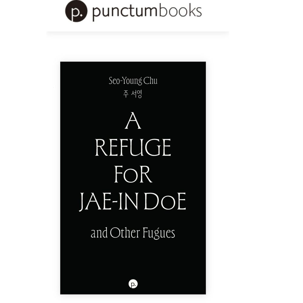 A screenshot from the Punctum Books website shows a black-and-white image-less book cover with text that reads: “Seo-Young Chu 주서영 A REFUGE FOR JAE-IN DOE and Other Fugues” 