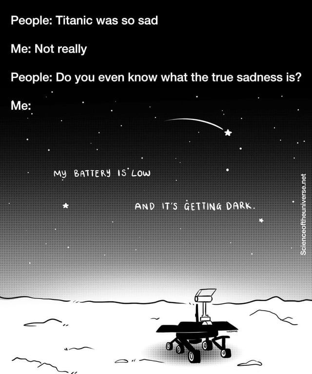 An image reading: “People: Titanic was so sad. Me: Not really. People: Do you even know what the true sadness is?” Me: with an image of the Opportunity rover on Mars with text in the sky reading: “My battery is low and it’s getting dark.”
