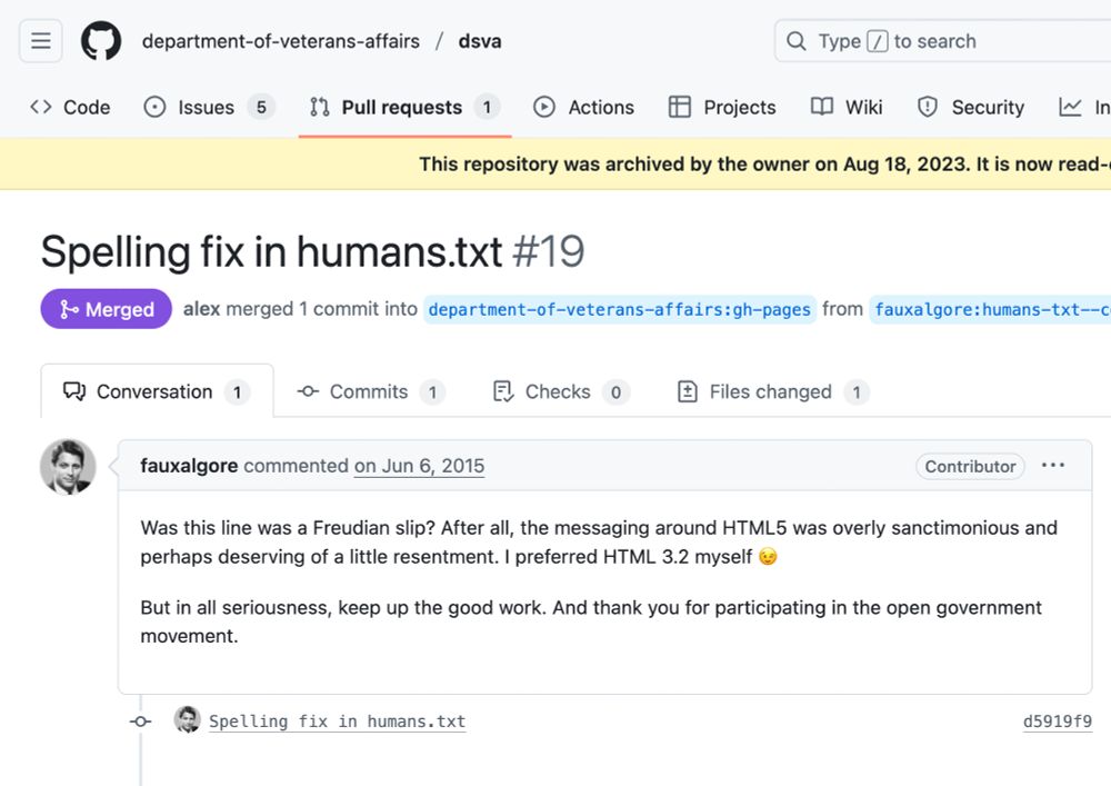 A screenshot of the pull request interface on GitHub. The PR is titled "Spelling fix in humans.txt" and the body shows fauxalgore saying:



Was this line was a Freudian slip? After all, the messaging around HTML5 was overly sanctimonious and perhaps deserving of a little resentment. I preferred HTML 3.2 myself 😉

But in all seriousness, keep up the good work. And thank you for participating in the open government movement.


