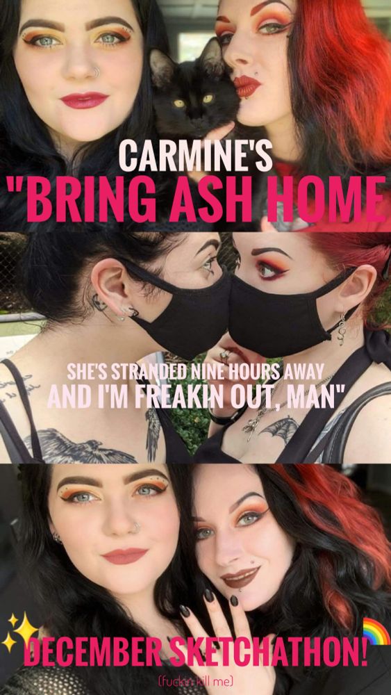 Pink text reads: Carmine's "Bring Ash Home She's Stranded Nine Hours Away And I'm Freaking Out, Man" December Sketchathon!
It is overlayed over photos of Carmine and her girlfriend.