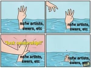Meme comic of someone drowning, reaching up for help, labeled "NSFW artists, sex workers, etc." A hand reaches down as if to help pull them out. Instead it high fives them with the text "fuck censorship!!"
The drowning person then drowns.