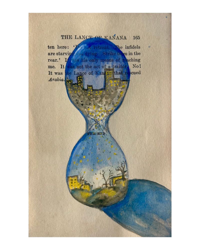 Watercolor and gouache painting on an aged, deaccessioned book page.

At the center, an hourglass floats against a deep blue night sky. Inside the hourglass, fragmented cityscapes crumble and reform, suggesting Gaza, Damascus, Baghdad, and Jaffa. The lower part of the hourglass holds collapsing buildings; the upper part holds a dark sky with faint stars.

At the bottom of the page, the words “The End” are printed in faded type.

The painting evokes cycles of destruction, survival, and memory across the Arab world.