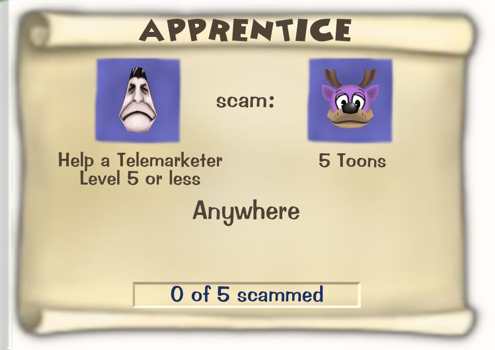 Toontown Online / Toontown Rewritten Task Scroll. Title: APPRENTICE. Objective: Help a Telemarketer Level 5 or less scam 5 Toons. Location: Anywhere. Progress: 0 of 5 scammed.