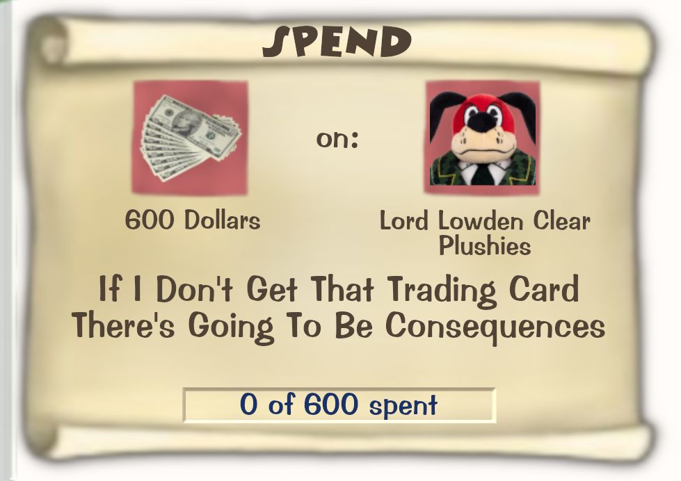 Toontown Online / Toontown Rewritten Task Scroll. Title: SPEND. Objective: 600 Dollars on Lord Lowden Clear Plushies. Location: If I Don't Get That Trading Card There's Going To Be Consequences. Progress: 0 of 600 spent.