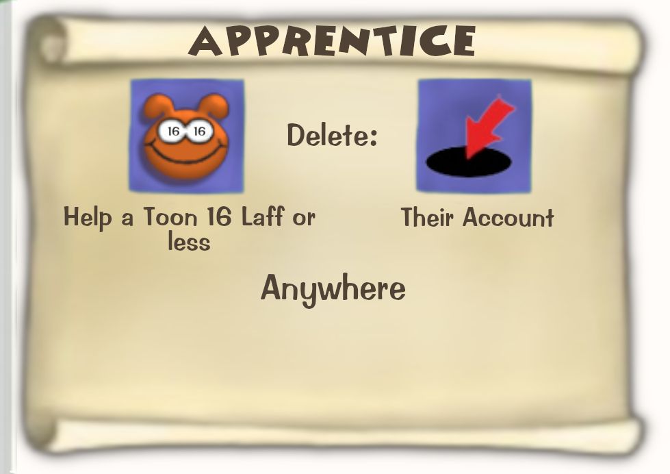 Toontown Online / Toontown Rewritten Task Scroll. Title: APPRENTICE. Objective: Help a Toon 16 Laff or less Delete Their Account. Location: Anywhere.