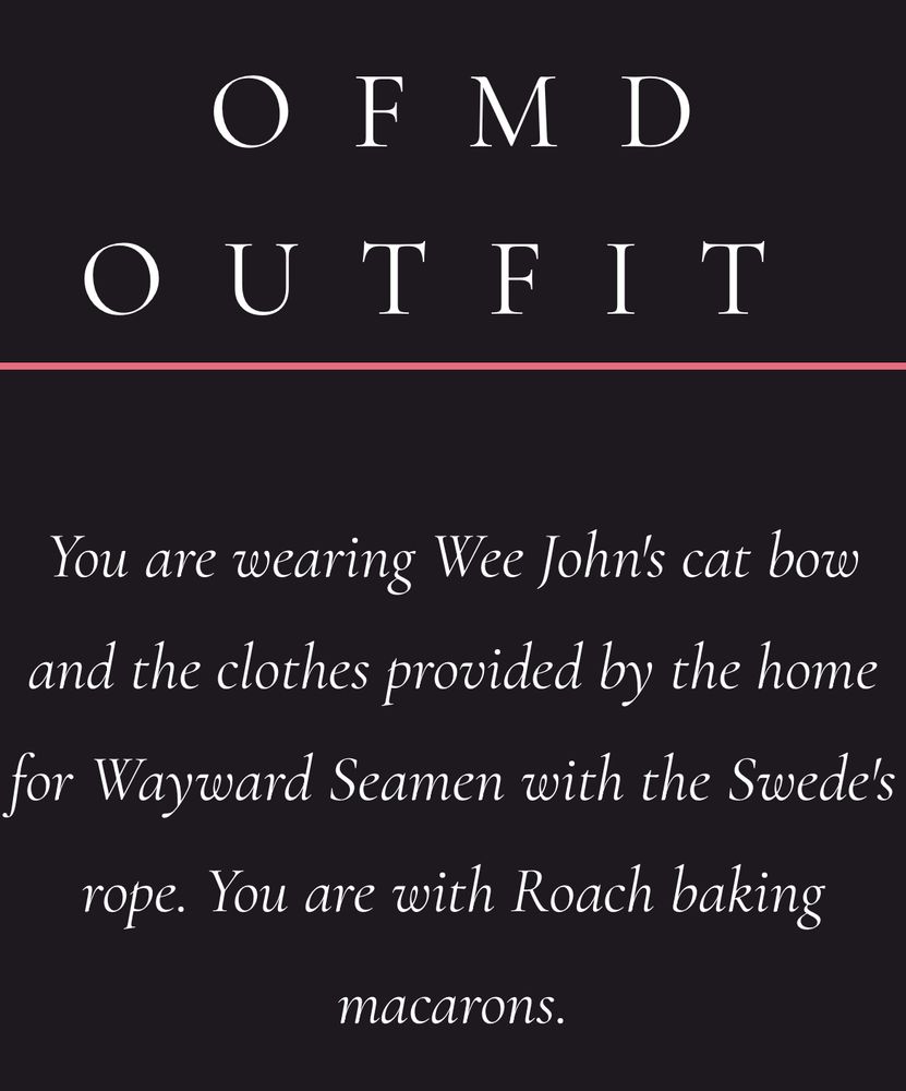 A screenshot of white serif text on a black background says:

“OFMD
OUTFIT
You are wearing Wee John's cat bow and the clothes provided by the home for Wayward Seamen with the Swede's rope. You are with Roach baking macarons.”