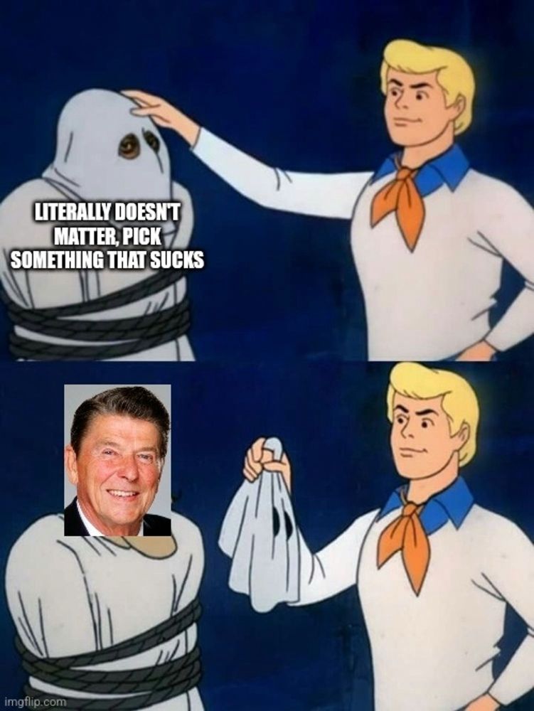 Two image meme format of Scooby Doo gang revealing a villain. Mask on the villain in first frame labeled “literally doesn’t matter, pick something that sucks.” When the mask is reviewed in panel two you see the villain is, as always, Ronald Reagan.