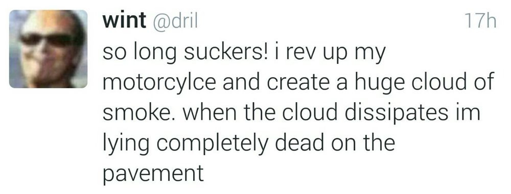 Dril tweet: so long suckers! I rev up my motorcylce and create a huge cloud of smoke. When the cloud dissipates im lying completely dead on the pavement 