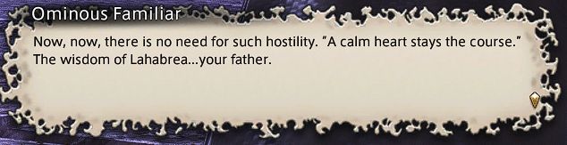Ominous Familiar: Now, now, there is no need for such hostility. “A calm heart stays the course.” The wisdom of Lahabrea...your father.