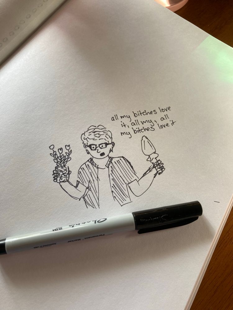A hand drawn sharpie doodle of myself holding a plant and a garden trowel while singing “all my bitches love it, all my, all my bitches love it”. The garden trowel kind of looks like a butt plug.