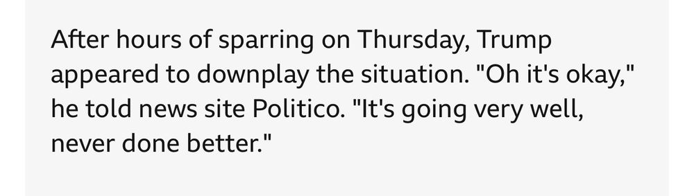 A screenshot of a BBC News report which reads: After hours of sparring on Thursday, Trump appeared to downplay the situation. “Oh it’s okay,” he told news site Politico. “It’s going very well, never done better.”