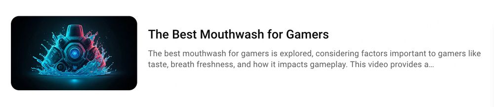 LLM generated video “suggestion” from YouTube with the title “The Best Mouthwash for Gamers”

The description text reads: The best mouthwash for gamers is explored, considering factors important to gamers like taste, breath freshness, and how it impacts gameplay. This video provides a…..