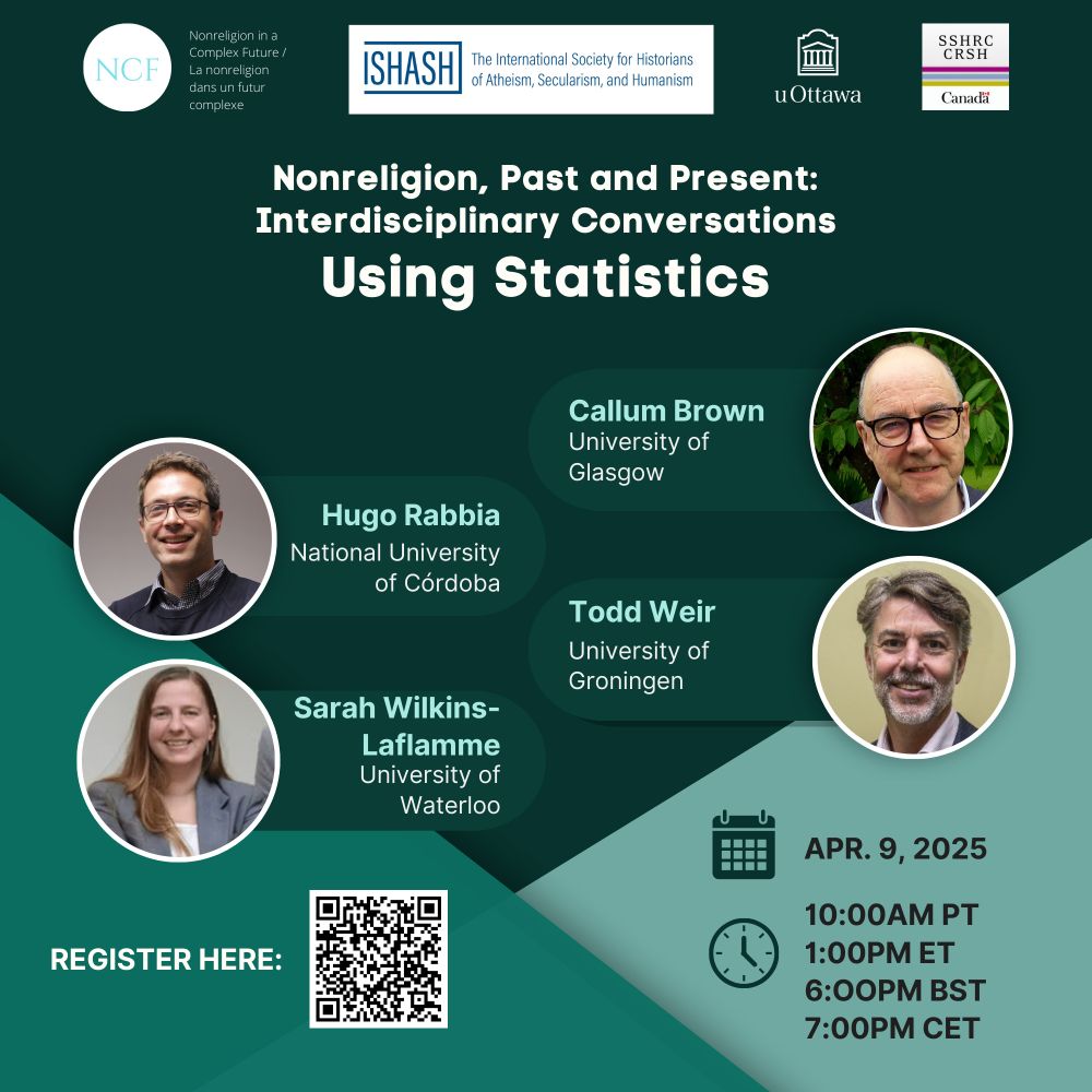 Green poster for Nonreligion, Past and Present: Interdisciplinary Conversations - Using Statistics. 
Wednesday 9 April 2025, 10.00 PT, 13.00 ET, 18.00 BST, 19.00 CET.
Speakers: Callum Brown (U of Glasgow), Todd Weir (U of Groningen), Sarah Wilkins-Laflamme (U of Waterloo), and Hugo Rabbia (National U of Cordoba).
Logos of Nonreligion in a Complex Future,  International Society for Historians of Atheism, Secularism, and Humanism, uOttowa, SSHRC CRSH.