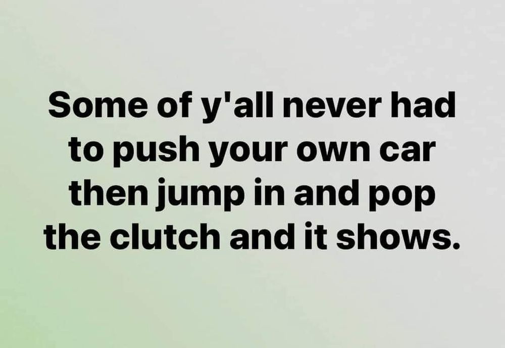 [text only]

Some of y'all never had to push your own car then jump in and pop the clutch and it shows.