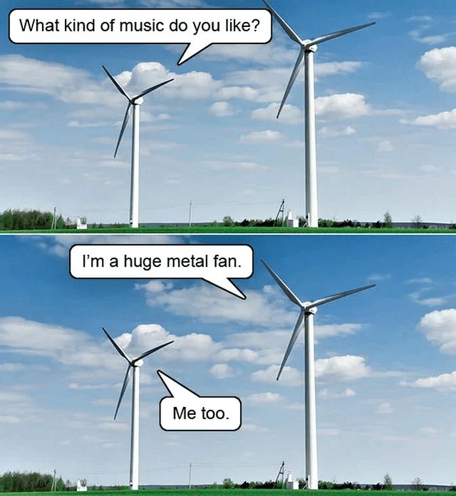 2-panel comic showing photos of a pair of wind turbines. Panel 1: Left turbine: What kind of music do you like? Panel 2: Right turbine: I'm a huge metal fan. Left turbine: Me too. 
