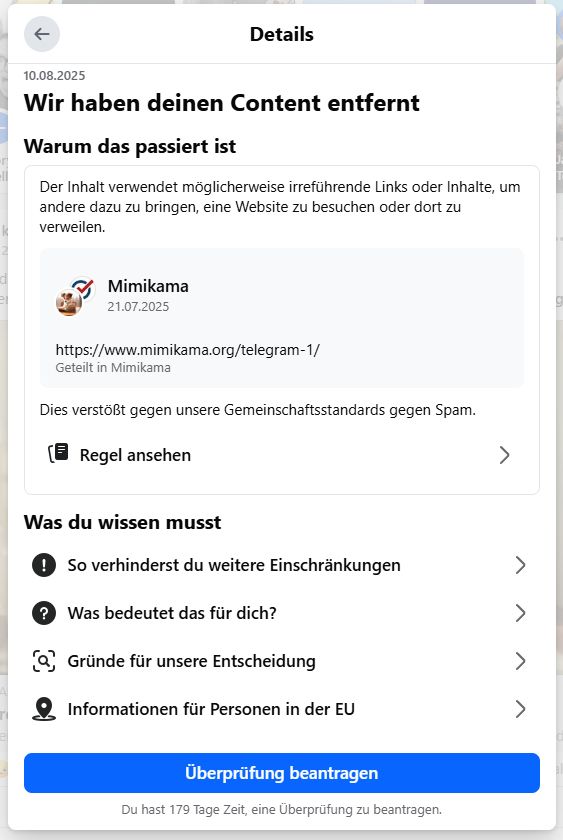 Screenshot einer Facebook-Benachrichtigung vom 10. August 2025 mit dem Titel „Wir haben deinen Content entfernt“. Begründung: Der Inhalt enthalte möglicherweise irreführende Links oder Inhalte, um andere dazu zu bringen, eine Website zu besuchen oder dort zu verweilen, und verstoße gegen die Gemeinschaftsstandards gegen Spam. Gezeigt wird ein Beitrag von „Mimikama“ vom 21. Juli 2025 mit dem Link „https://www.mimikama.org/telegram-1/“. Darunter befinden sich Schaltflächen wie „Regel ansehen“, „Überprüfung beantragen“ sowie Hinweise zu weiteren Optionen.