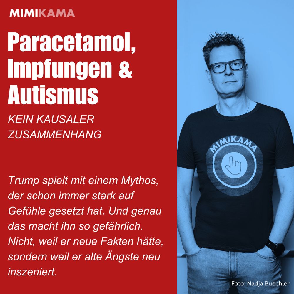 ALT-Text: Infografik von Mimikama. Linke Seite in rotem Hintergrund mit weißer Schrift: „Paracetamol, Impfungen & Autismus – KEIN KAUSALER ZUSAMMENHANG“. Darunter Text: „Trump spielt mit einem Mythos, der schon immer stark auf Gefühle gesetzt hat. Und genau das macht ihn so gefährlich. Nicht, weil er neue Fakten hätte, sondern weil er alte Ängste neu inszeniert.“ Rechts daneben ein blau eingefärbtes Foto eines Mannes mit Brille im Mimikama-T-Shirt, der mit ernster Miene in die Kamera blickt. Fotocredit: Nadja Buechler.