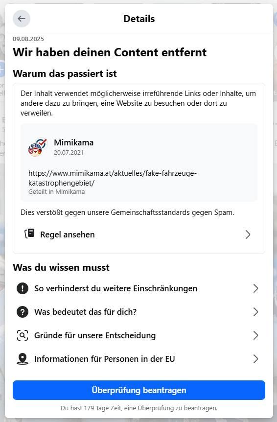 Screenshot einer Facebook-Benachrichtigung vom 09. August 2025 mit dem Titel „Wir haben deinen Content entfernt“. Begründung: Der Inhalt enthalte möglicherweise irreführende Links oder Inhalte, um andere dazu zu bringen, eine Website zu besuchen oder dort zu verweilen, und verstoße gegen die Gemeinschaftsstandards gegen Spam. Gezeigt wird ein Beitrag von „Mimikama“ vom 20. Juli 2021 mit dem Link „https://www.mimikama.at/aktuelles/fake-fahrzeuge-katastrophengebiet/“. Darunter befinden sich Schaltflächen wie „Regel ansehen“, „Überprüfung beantragen“ und Hinweise zu weiteren Optionen.