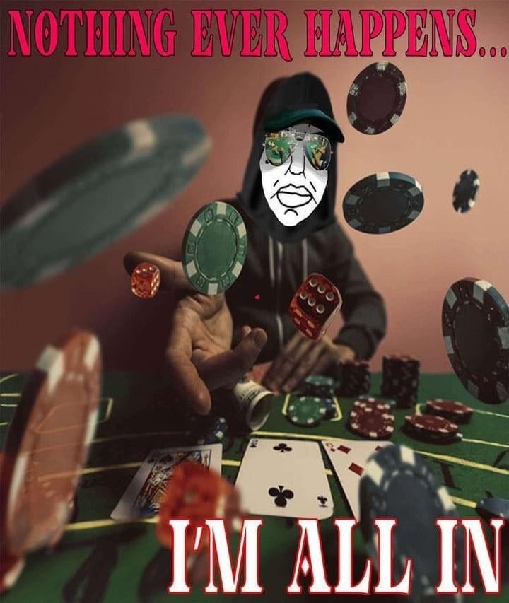 “Nothing ever happens” wojak throwing poker chips and dice at the viewer from across a card table: “NOTHING EVER HAPPENS / I’M ALL IN”