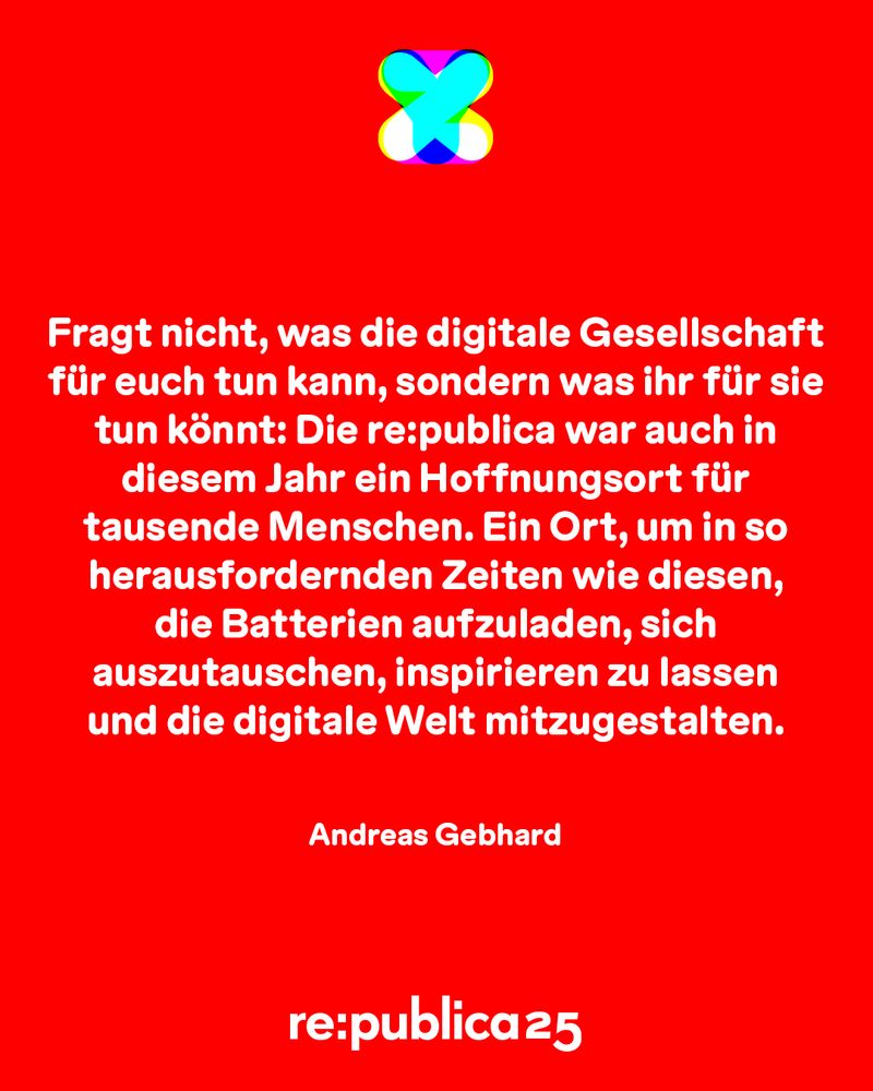 Fragt nicht, was die digitale Gesellschaft für euch tun kann, sondern was ihr für sie tun könnt: Die re:publica war auch in diesem Jahr ein Hoffnungsort für tausende Menschen. Ein Ort, um in so herausfordenden Zeiten wie diesen die Batterien aufzuladen, sich auszutauschen, inspirieren zu lassen und die digitale Welt mitzugestalten.