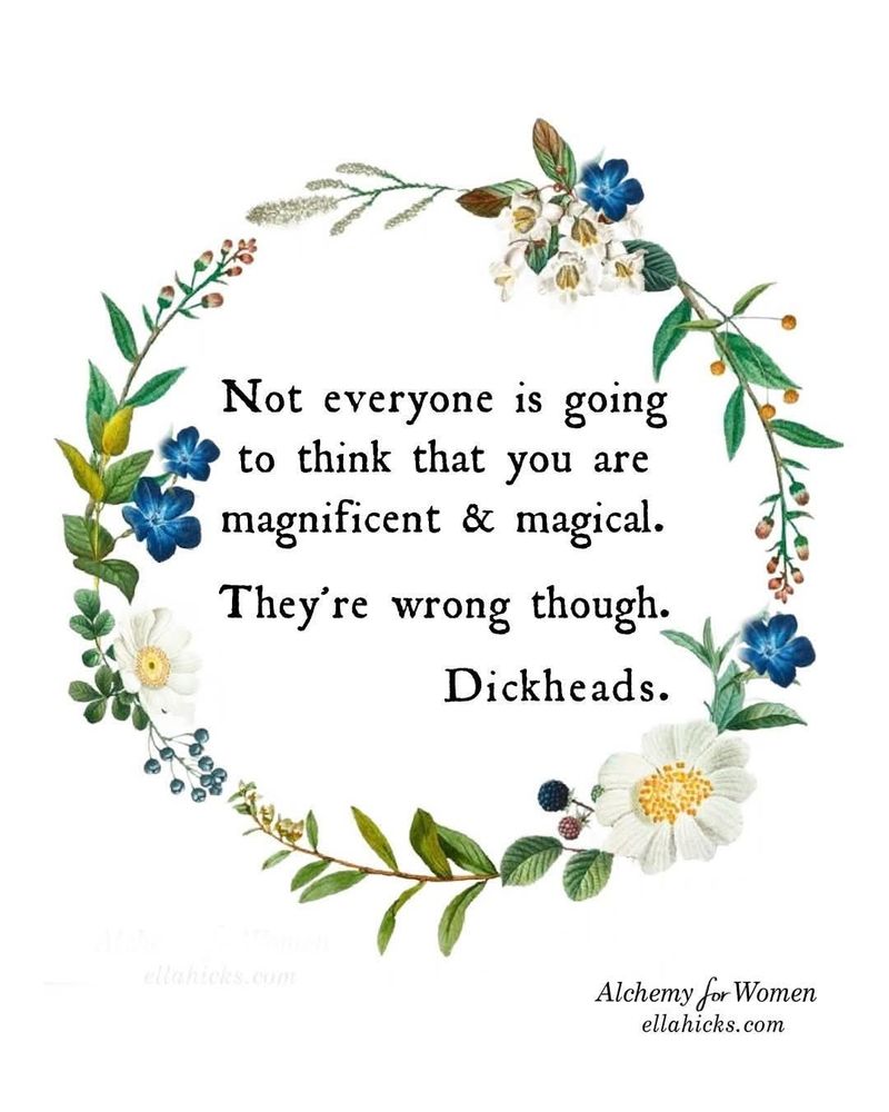 Text in a wreath - Not everyone is going to think you ate magnificent and magical. They're wrong though. Dickheads. From Alchemy for Women ellahicks.com