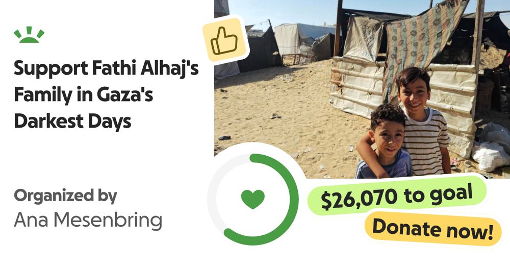 Hello! This is a call for help on behalf of a family in Gaza that h… Ana Mesenbring needs your support for Support Fathi Alhaj's Family in Gaza's Darkest Days